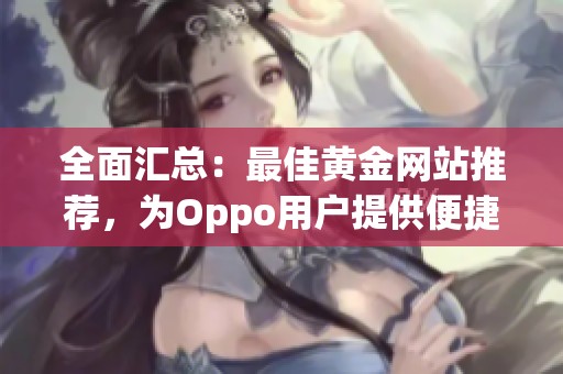 全面汇总：最佳黄金网站推荐，为Oppo用户提供便捷服务