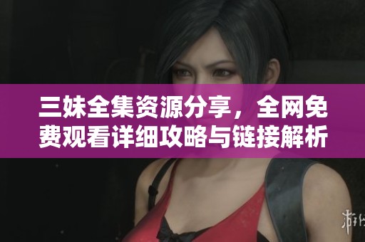 三妹全集资源分享，全网免费观看详细攻略与链接解析