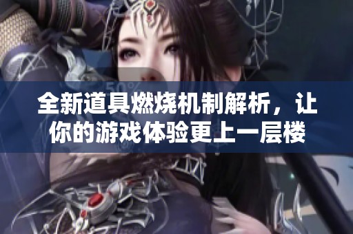 全新道具燃烧机制解析，让你的游戏体验更上一层楼