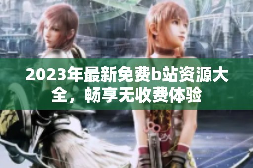 2023年最新免费b站资源大全，畅享无收费体验