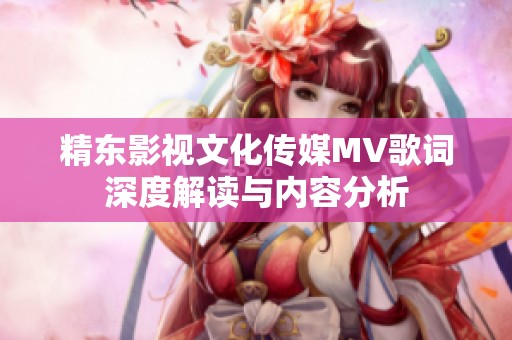精东影视文化传媒MV歌词深度解读与内容分析