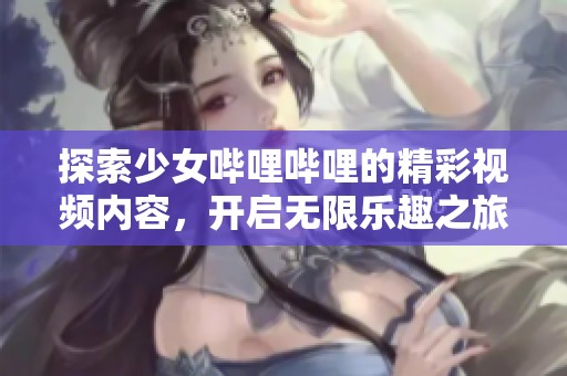 探索少女哔哩哔哩的精彩视频内容，开启无限乐趣之旅