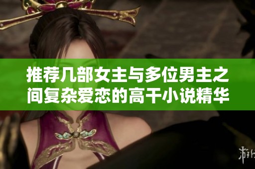 推荐几部女主与多位男主之间复杂爱恋的高干小说精华汇总