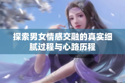 探索男女情感交融的真实细腻过程与心路历程