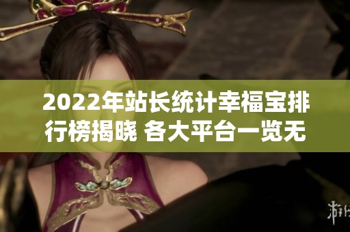 2022年站长统计幸福宝排行榜揭晓 各大平台一览无遗