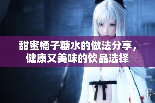 甜蜜橘子糖水的做法分享，健康又美味的饮品选择