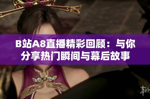 B站A8直播精彩回顾：与你分享热门瞬间与幕后故事