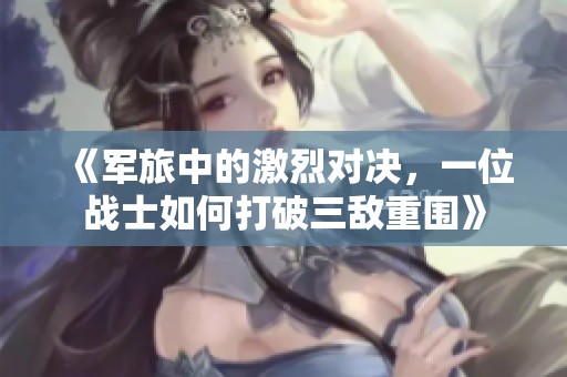 《军旅中的激烈对决，一位战士如何打破三敌重围》