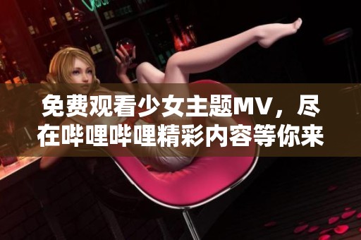免费观看少女主题MV，尽在哔哩哔哩精彩内容等你来探索