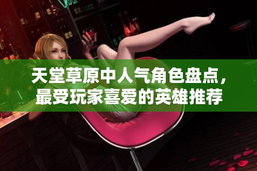 天堂草原中人气角色盘点，最受玩家喜爱的英雄推荐