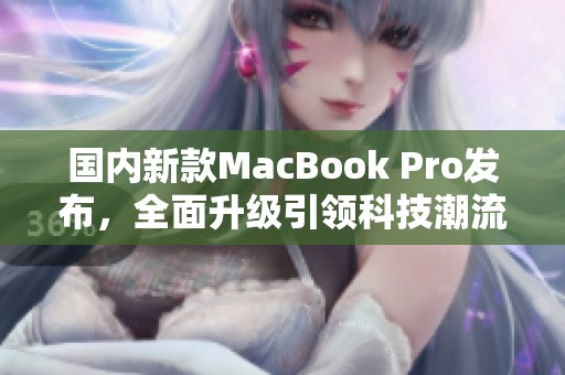 国内新款MacBook Pro发布，全面升级引领科技潮流