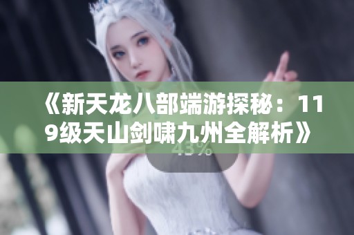 《新天龙八部端游探秘：119级天山剑啸九州全解析》