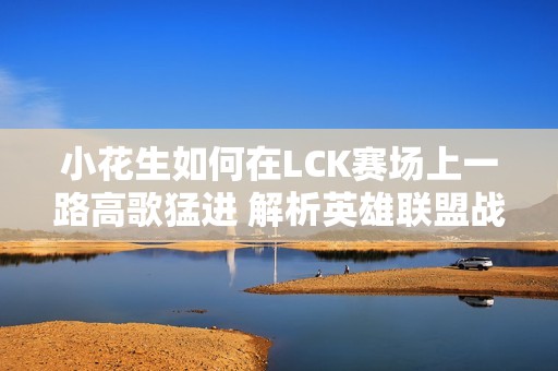 小花生如何在LCK赛场上一路高歌猛进 解析英雄联盟战绩