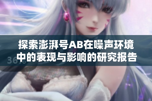 探索澎湃号AB在噪声环境中的表现与影响的研究报告