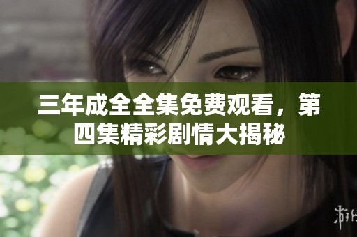 三年成全全集免费观看，第四集精彩剧情大揭秘