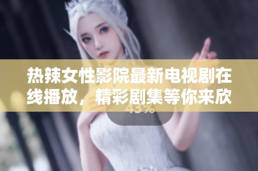 热辣女性影院最新电视剧在线播放，精彩剧集等你来欣赏