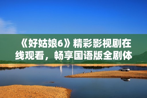 《好姑娘6》精彩影视剧在线观看，畅享国语版全剧体验
