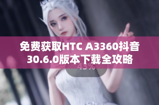 免费获取HTC A3360抖音30.6.0版本下载全攻略