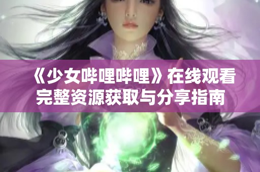 《少女哔哩哔哩》在线观看完整资源获取与分享指南