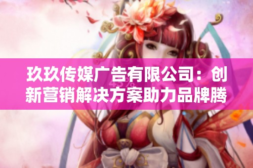 玖玖传媒广告有限公司：创新营销解决方案助力品牌腾飞
