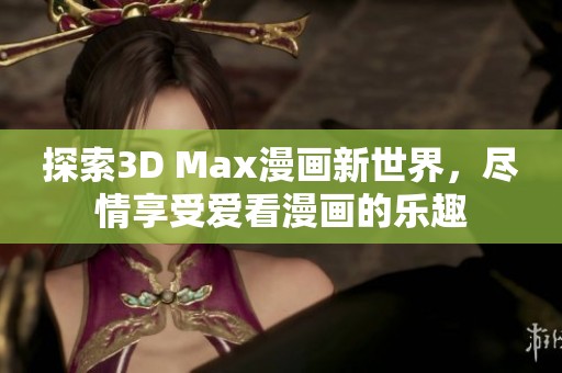 探索3D Max漫画新世界，尽情享受爱看漫画的乐趣