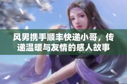 风男携手顺丰快递小哥，传递温暖与友情的感人故事