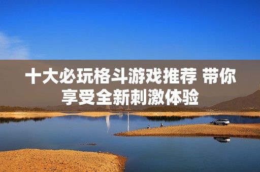 十大必玩格斗游戏推荐 带你享受全新刺激体验