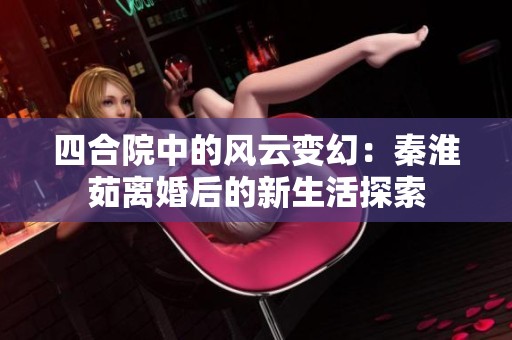 四合院中的风云变幻：秦淮茹离婚后的新生活探索
