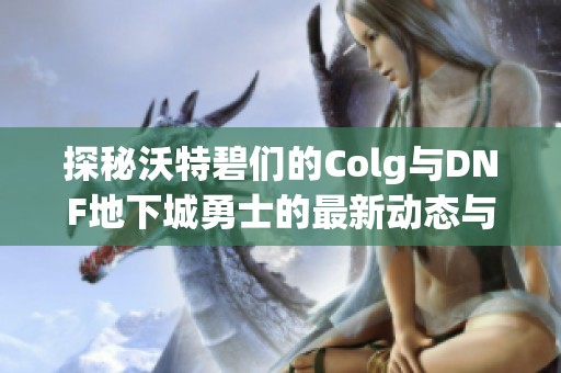 探秘沃特碧们的Colg与DNF地下城勇士的最新动态与成分分析