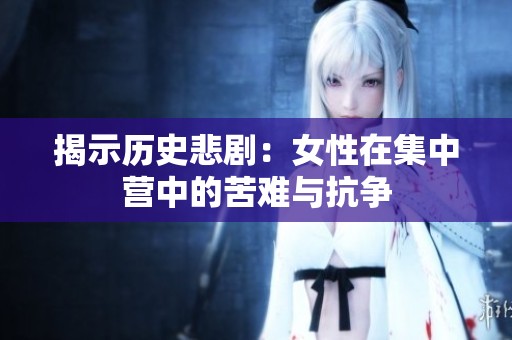 揭示历史悲剧：女性在集中营中的苦难与抗争