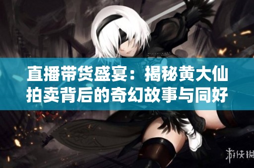 直播带货盛宴：揭秘黄大仙拍卖背后的奇幻故事与同好作品推荐