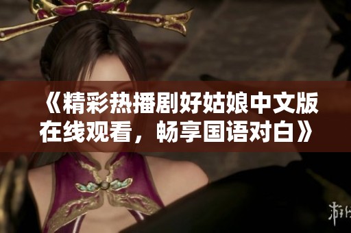 《精彩热播剧好姑娘中文版在线观看，畅享国语对白》