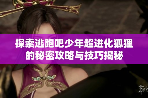探索逃跑吧少年超进化狐狸的秘密攻略与技巧揭秘