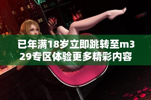 已年满18岁立即跳转至m329专区体验更多精彩内容