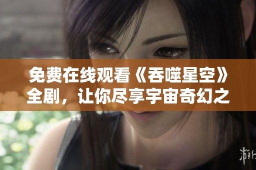 免费在线观看《吞噬星空》全剧，让你尽享宇宙奇幻之旅