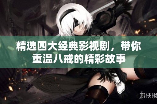 精选四大经典影视剧，带你重温八戒的精彩故事