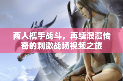 两人携手战斗，再续浪漫传奇的刺激战场视频之旅