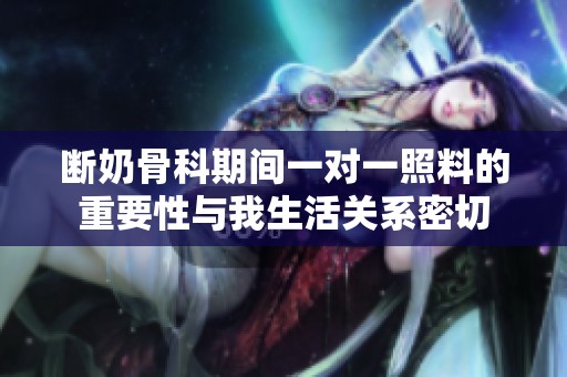 断奶骨科期间一对一照料的重要性与我生活关系密切