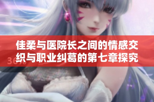 佳柔与医院长之间的情感交织与职业纠葛的第七章探究