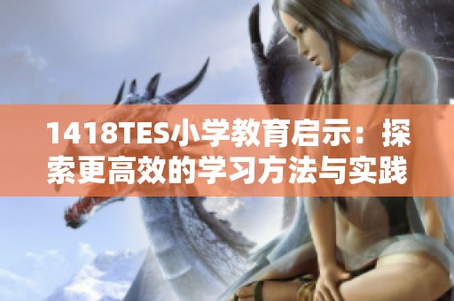 1418TES小学教育启示：探索更高效的学习方法与实践