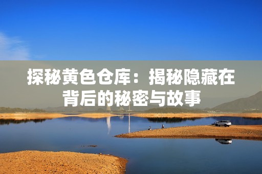 探秘黄色仓库：揭秘隐藏在背后的秘密与故事