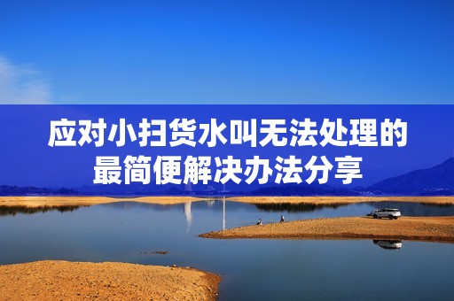 应对小扫货水叫无法处理的最简便解决办法分享