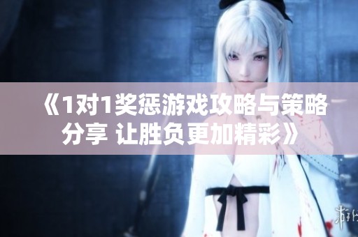 《1对1奖惩游戏攻略与策略分享 让胜负更加精彩》