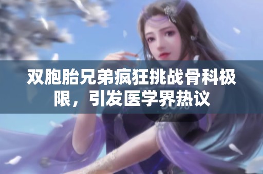 双胞胎兄弟疯狂挑战骨科极限，引发医学界热议