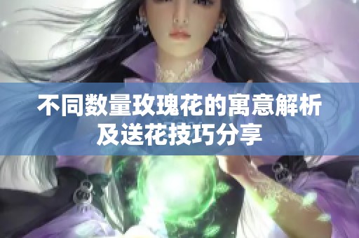 不同数量玫瑰花的寓意解析及送花技巧分享