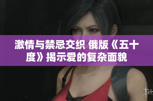 激情与禁忌交织 俄版《五十度》揭示爱的复杂面貌