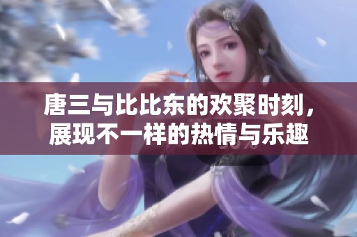 唐三与比比东的欢聚时刻，展现不一样的热情与乐趣