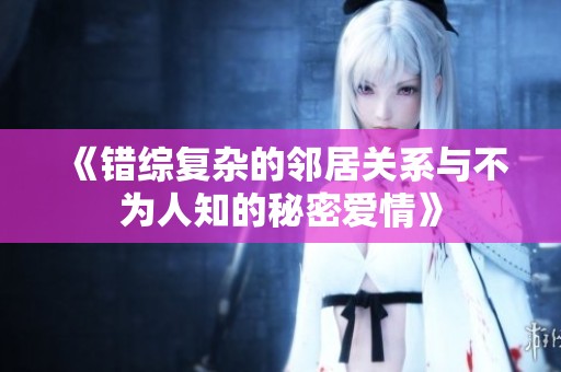 《错综复杂的邻居关系与不为人知的秘密爱情》