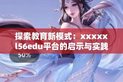 探索教育新模式：xxxxxl56edu平台的启示与实践分析