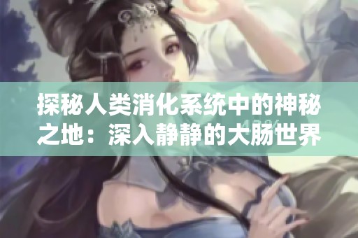 探秘人类消化系统中的神秘之地：深入静静的大肠世界